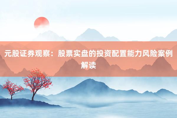 元股证券观察：股票实盘的投资配置能力风险案例解读