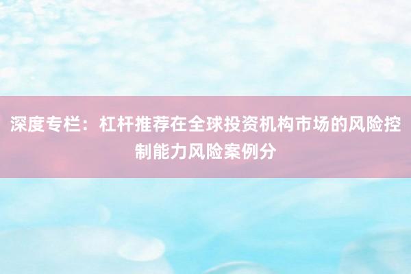 深度专栏：杠杆推荐在全球投资机构市场的风险控制能力风险案例分