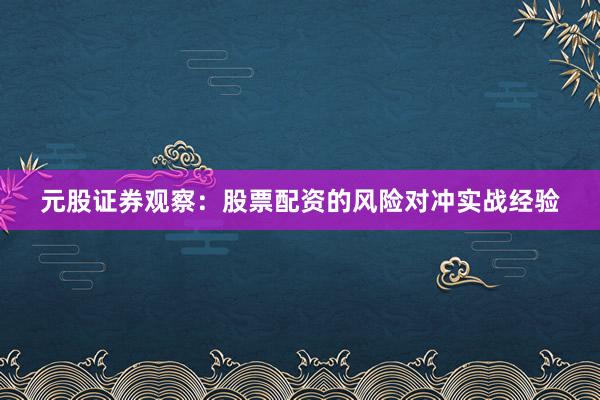 元股证券观察：股票配资的风险对冲实战经验