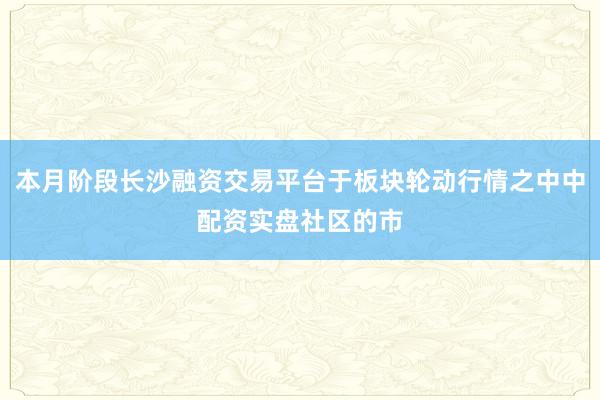 本月阶段长沙融资交易平台于板块轮动行情之中中配资实盘社区的市