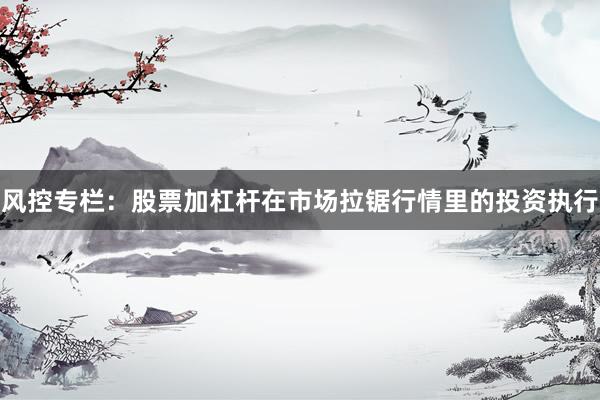 风控专栏：股票加杠杆在市场拉锯行情里的投资执行