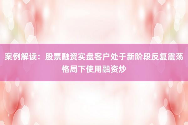 案例解读：股票融资实盘客户处于新阶段反复震荡格局下使用融资炒