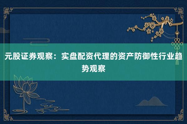 元股证券观察：实盘配资代理的资产防御性行业趋势观察