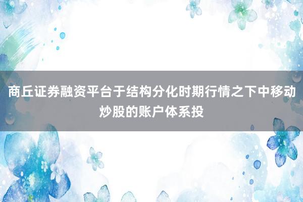 商丘证券融资平台于结构分化时期行情之下中移动炒股的账户体系投