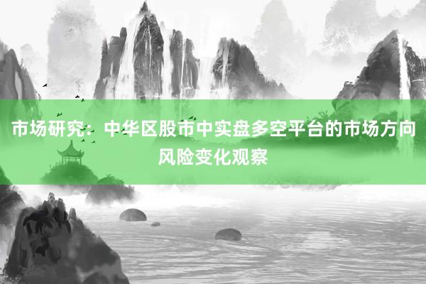 市场研究：中华区股市中实盘多空平台的市场方向风险变化观察