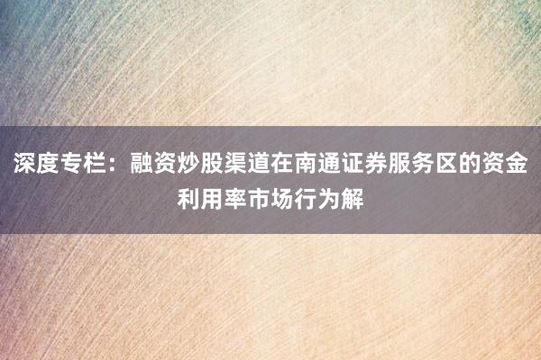 深度专栏：融资炒股渠道在南通证券服务区的资金利用率市场行为解