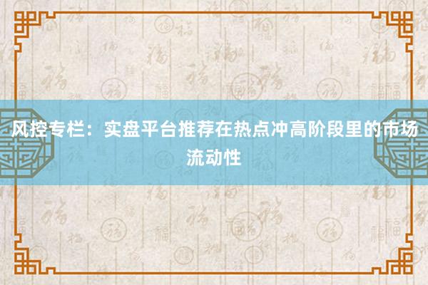 风控专栏：实盘平台推荐在热点冲高阶段里的市场流动性