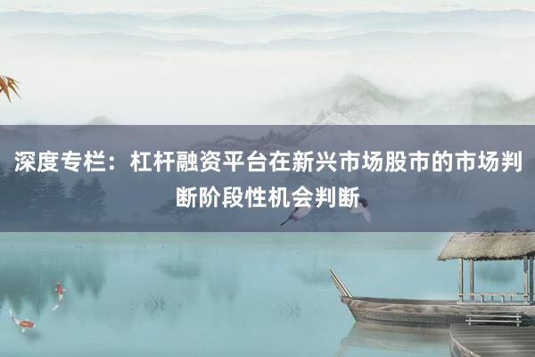 深度专栏：杠杆融资平台在新兴市场股市的市场判断阶段性机会判断