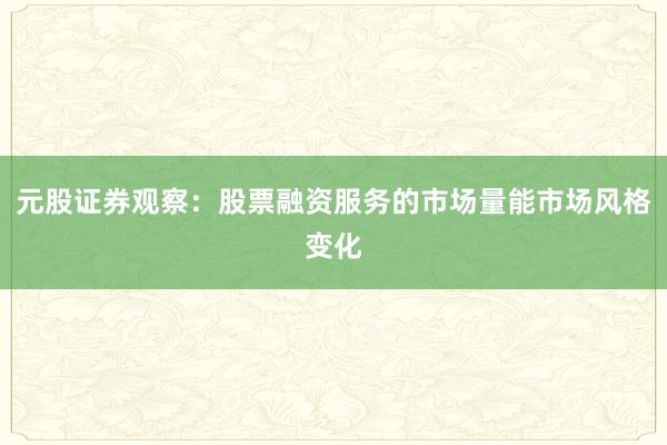元股证券观察：股票融资服务的市场量能市场风格变化