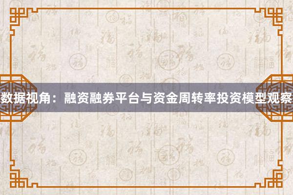 数据视角：融资融券平台与资金周转率投资模型观察