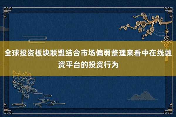全球投资板块联盟结合市场偏弱整理来看中在线融资平台的投资行为