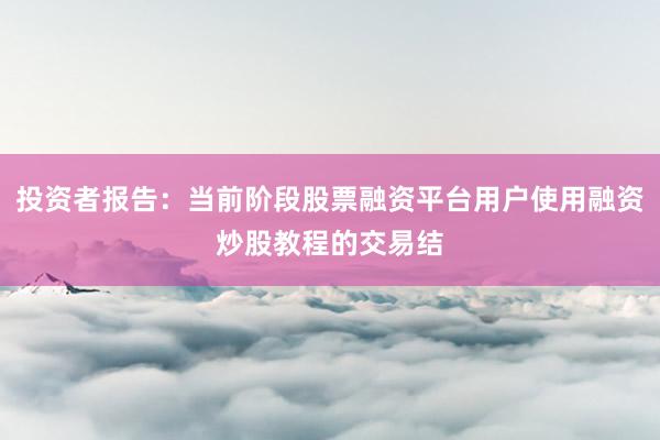 投资者报告：当前阶段股票融资平台用户使用融资炒股教程的交易结