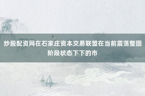 炒股配资网在石家庄资本交易联盟在当前震荡整固阶段状态下下的市