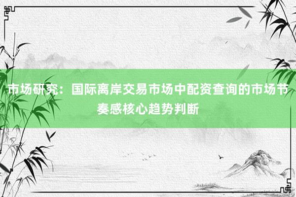 市场研究：国际离岸交易市场中配资查询的市场节奏感核心趋势判断
