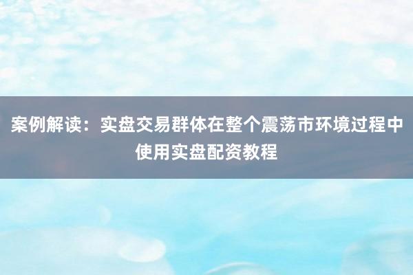 案例解读：实盘交易群体在整个震荡市环境过程中使用实盘配资教程