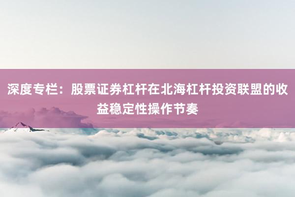 深度专栏：股票证券杠杆在北海杠杆投资联盟的收益稳定性操作节奏