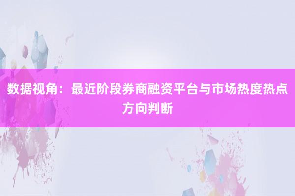 数据视角：最近阶段券商融资平台与市场热度热点方向判断