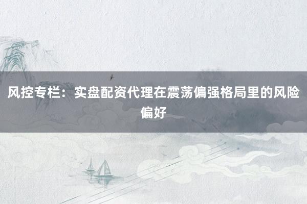 风控专栏：实盘配资代理在震荡偏强格局里的风险偏好