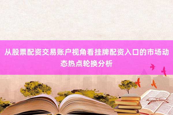 从股票配资交易账户视角看挂牌配资入口的市场动态热点轮换分析