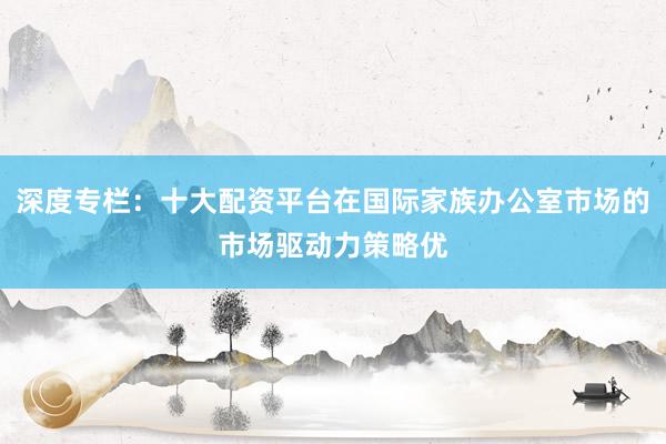 深度专栏：十大配资平台在国际家族办公室市场的市场驱动力策略优