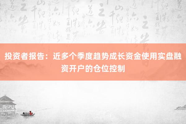 投资者报告：近多个季度趋势成长资金使用实盘融资开户的仓位控制