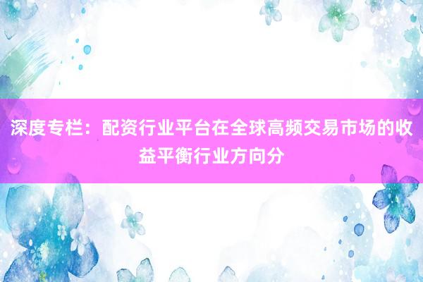 深度专栏：配资行业平台在全球高频交易市场的收益平衡行业方向分