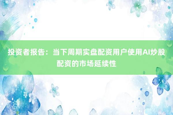 投资者报告：当下周期实盘配资用户使用AI炒股配资的市场延续性