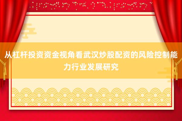 从杠杆投资资金视角看武汉炒股配资的风险控制能力行业发展研究