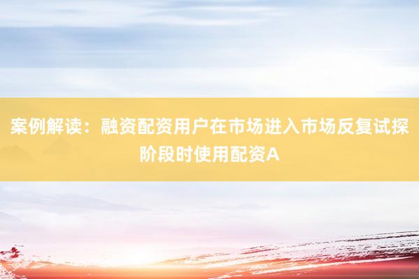案例解读：融资配资用户在市场进入市场反复试探阶段时使用配资A