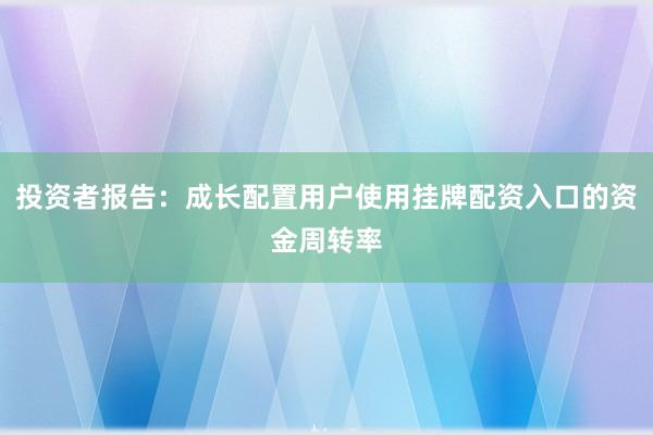 投资者报告：成长配置用户使用挂牌配资入口的资金周转率
