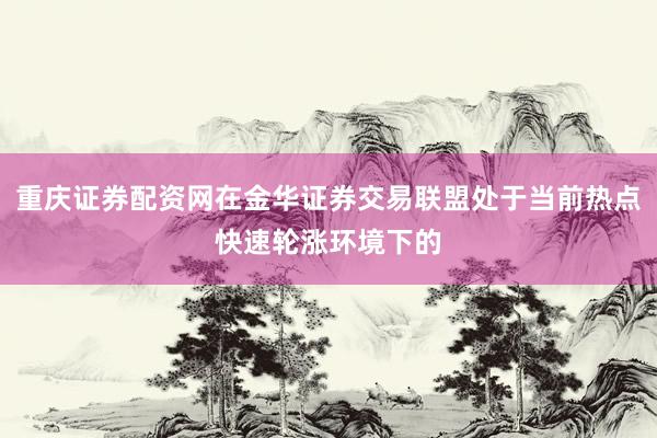 重庆证券配资网在金华证券交易联盟处于当前热点快速轮涨环境下的