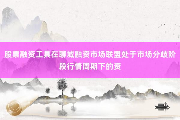 股票融资工具在聊城融资市场联盟处于市场分歧阶段行情周期下的资