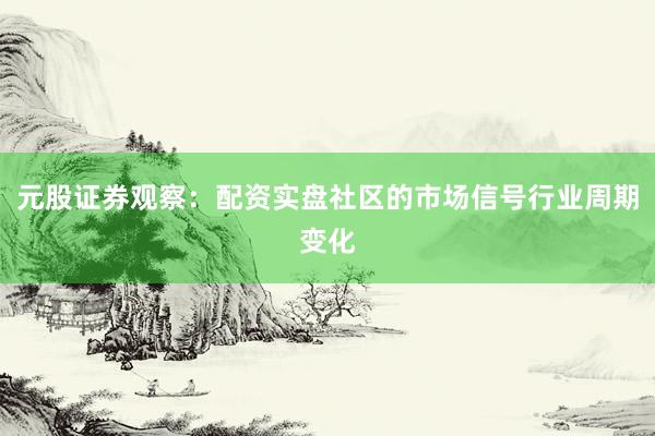 元股证券观察：配资实盘社区的市场信号行业周期变化