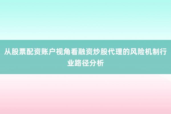 从股票配资账户视角看融资炒股代理的风险机制行业路径分析