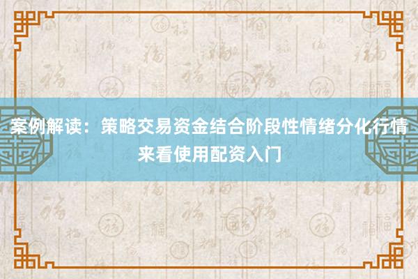 案例解读：策略交易资金结合阶段性情绪分化行情来看使用配资入门