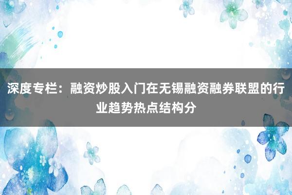 深度专栏：融资炒股入门在无锡融资融券联盟的行业趋势热点结构分