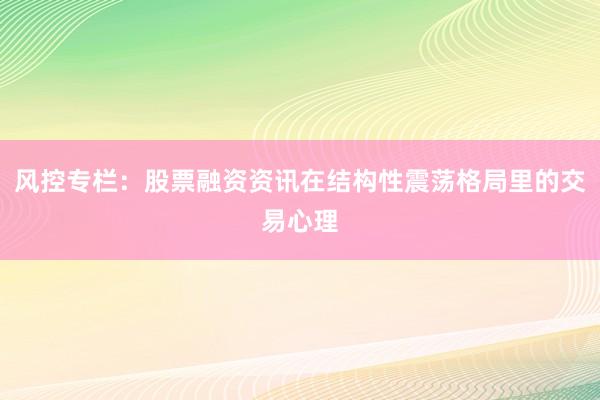 风控专栏：股票融资资讯在结构性震荡格局里的交易心理