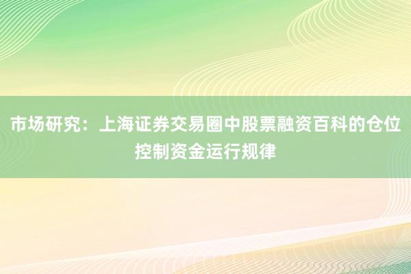 市场研究：上海证券交易圈中股票融资百科的仓位控制资金运行规律