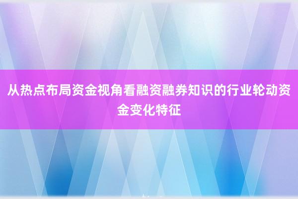 从热点布局资金视角看融资融券知识的行业轮动资金变化特征