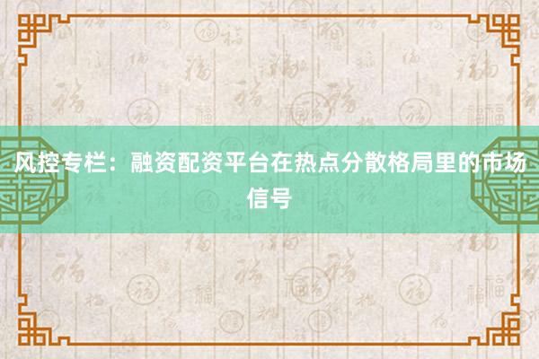 风控专栏：融资配资平台在热点分散格局里的市场信号