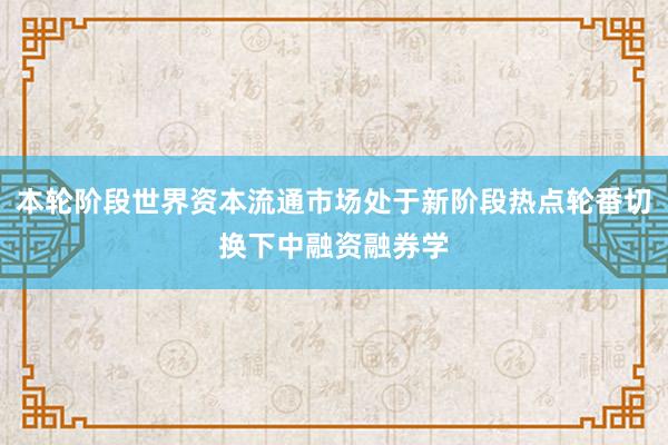 本轮阶段世界资本流通市场处于新阶段热点轮番切换下中融资融券学