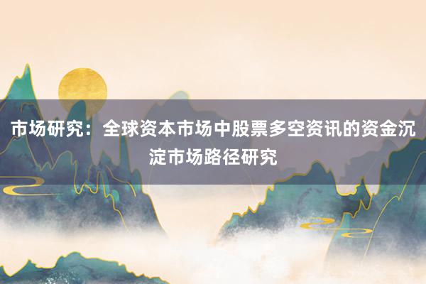 市场研究：全球资本市场中股票多空资讯的资金沉淀市场路径研究
