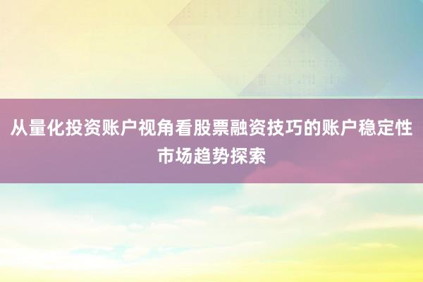 从量化投资账户视角看股票融资技巧的账户稳定性市场趋势探索