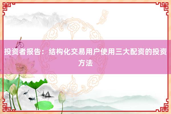 投资者报告:结构化交易用户使用三大配资的投资方法