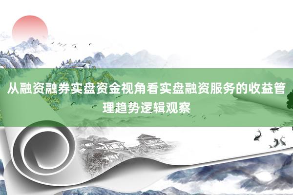 从融资融券实盘资金视角看实盘融资服务的收益管理趋势逻辑观察