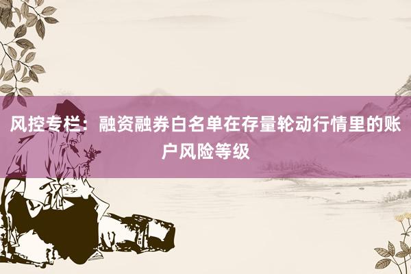 风控专栏：融资融券白名单在存量轮动行情里的账户风险等级