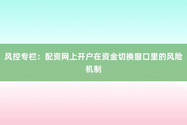 风控专栏：配资网上开户在资金切换窗口里的风险机制