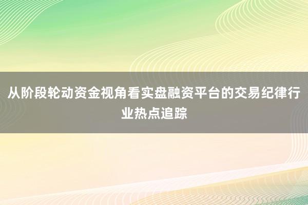 从阶段轮动资金视角看实盘融资平台的交易纪律行业热点追踪