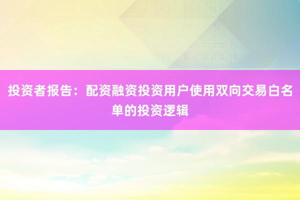 投资者报告：配资融资投资用户使用双向交易白名单的投资逻辑