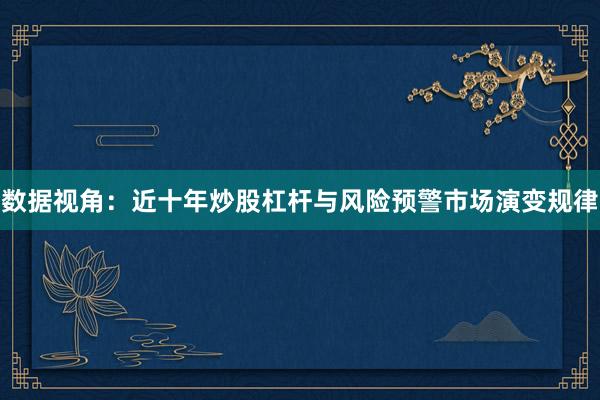 数据视角：近十年炒股杠杆与风险预警市场演变规律